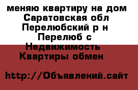 меняю квартиру на дом - Саратовская обл., Перелюбский р-н, Перелюб с. Недвижимость » Квартиры обмен   